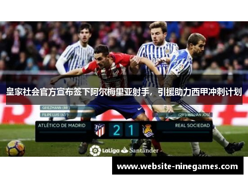 皇家社会官方宣布签下阿尔梅里亚射手，引援助力西甲冲刺计划