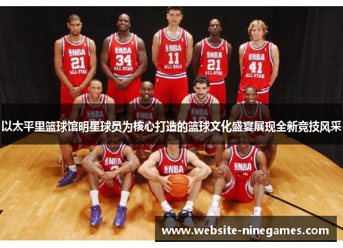 以太平里篮球馆明星球员为核心打造的篮球文化盛宴展现全新竞技风采