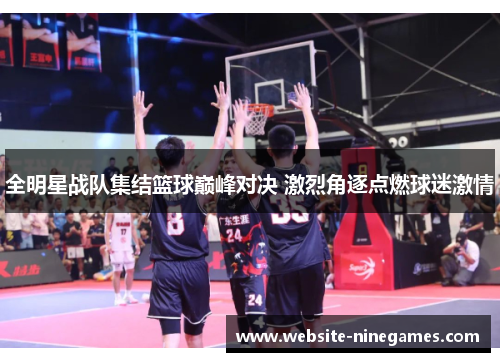 全明星战队集结篮球巅峰对决 激烈角逐点燃球迷激情