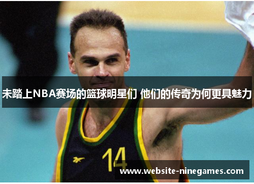 未踏上NBA赛场的篮球明星们 他们的传奇为何更具魅力