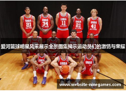 爱河篮球明星风采展示全景图集揭示运动员们的激情与荣耀