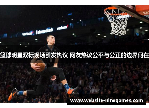 篮球明星双标现场引发热议 网友热议公平与公正的边界何在