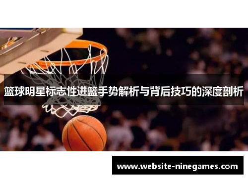 篮球明星标志性进篮手势解析与背后技巧的深度剖析