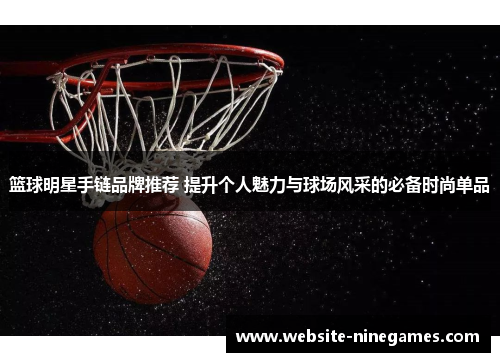 篮球明星手链品牌推荐 提升个人魅力与球场风采的必备时尚单品