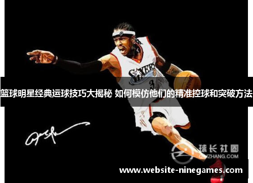 篮球明星经典运球技巧大揭秘 如何模仿他们的精准控球和突破方法