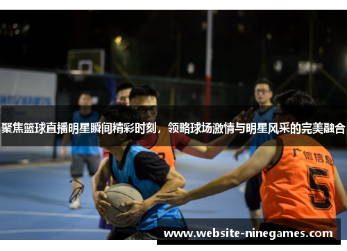聚焦篮球直播明星瞬间精彩时刻，领略球场激情与明星风采的完美融合