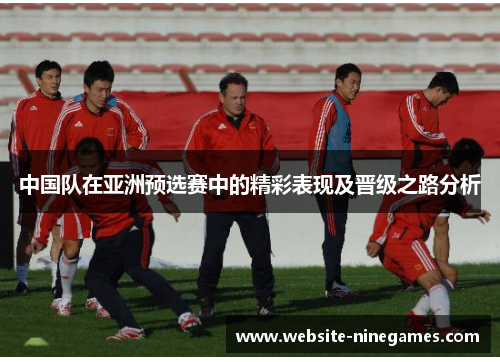 中国队在亚洲预选赛中的精彩表现及晋级之路分析