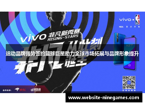运动品牌强势签约篮球巨星助力全球市场拓展与品牌形象提升